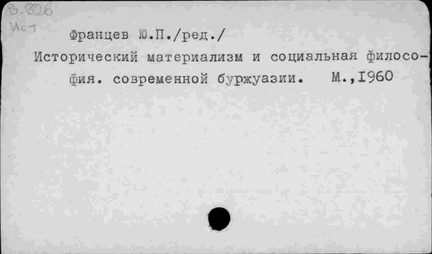 ﻿Францев Ю.П./ред./
Исторический материализм и социальная филосо
фия. современной буржуазии. М.,1960